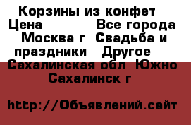 Корзины из конфет › Цена ­ 1 600 - Все города, Москва г. Свадьба и праздники » Другое   . Сахалинская обл.,Южно-Сахалинск г.